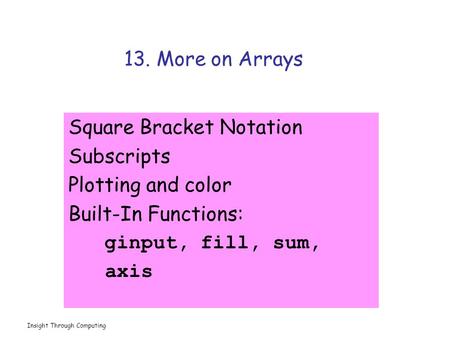 Insight Through Computing 13. More on Arrays Square Bracket Notation Subscripts Plotting and color Built-In Functions: ginput, fill, sum, axis.