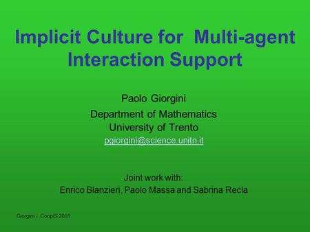 Giorgini - CoopIS 2001 Implicit Culture for Multi-agent Interaction Support Paolo Giorgini Department of Mathematics University of Trento