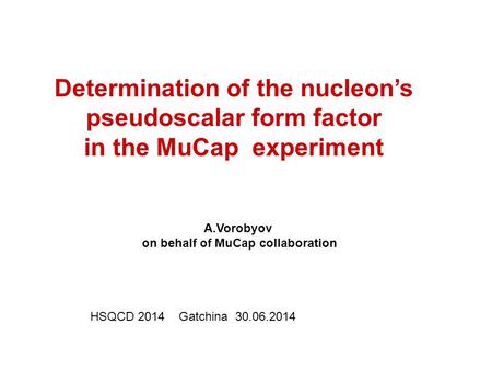 A.Vorobyov on behalf of MuCap collaboration Determination of the nucleon’s pseudoscalar form factor in the MuCap experiment HSQCD 2014 Gatchina 30.06.2014.