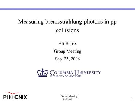 9/25/2006 Group Meeting 1 Measuring bremsstrahlung photons in pp collisions Ali Hanks Group Meeting Sep. 25, 2006.