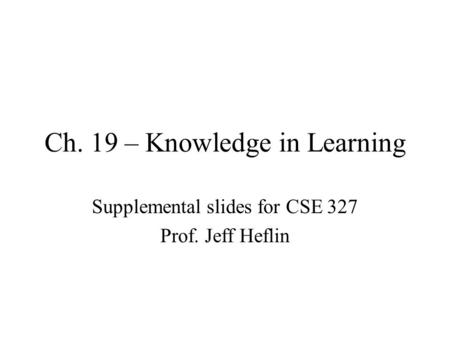 Ch. 19 – Knowledge in Learning Supplemental slides for CSE 327 Prof. Jeff Heflin.