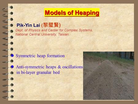 Models of Heaping Pik-Yin Lai ( 黎璧賢 ) Dept. of Physics and Center for Complex Systems, National Central University, Taiwan Symmetric heap formation Anti-symmetric.