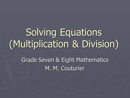 Solving Equations (Multiplication & Division) Grade Seven & Eight Mathematics M. M. Couturier.