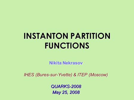 INSTANTON PARTITION FUNCTIONS Nikita Nekrasov IHES (Bures-sur-Yvette) & ITEP (Moscow)QUARKS-2008 May 25, 2008 Nikita Nekrasov IHES (Bures-sur-Yvette) &