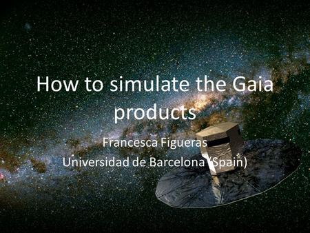 How to simulate the Gaia products Francesca Figueras Universidad de Barcelona (Spain)