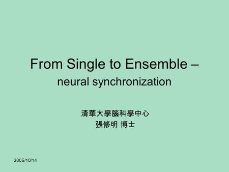 2005/10/14 From Single to Ensemble – neural synchronization 清華大學腦科學中心 張修明 博士.