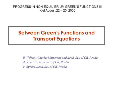 Between Green's Functions and Transport Equations B. Velický, Charles University and Acad. Sci. of CR, Praha A. Kalvová, Acad. Sci. of CR, Praha V. Špička,