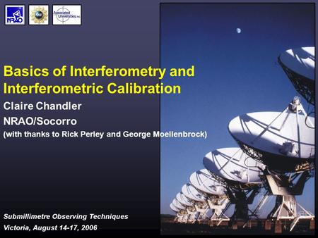 Submillimetre Observing Techniques Victoria, August 14-17, 2006 Basics of Interferometry and Interferometric Calibration Claire Chandler NRAO/Socorro (with.