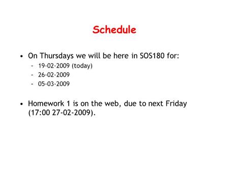 Schedule On Thursdays we will be here in SOS180 for: –19-02-2009 (today) –26-02-2009 –05-03-2009 Homework 1 is on the web, due to next Friday (17:00 27-02-2009).