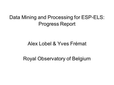 Data Mining and Processing for ESP-ELS: Progress Report Alex Lobel & Yves Frémat Royal Observatory of Belgium.