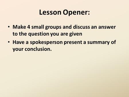 Lesson Opener: Make 4 small groups and discuss an answer to the question you are given Have a spokesperson present a summary of your conclusion.