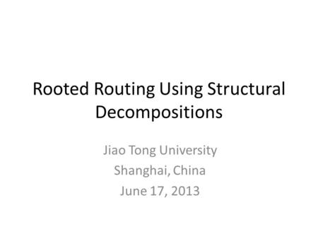 Rooted Routing Using Structural Decompositions Jiao Tong University Shanghai, China June 17, 2013.