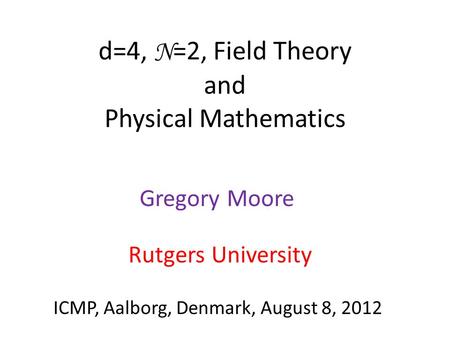 D=4, N =2, Field Theory and Physical Mathematics Gregory Moore ICMP, Aalborg, Denmark, August 8, 2012 Rutgers University.