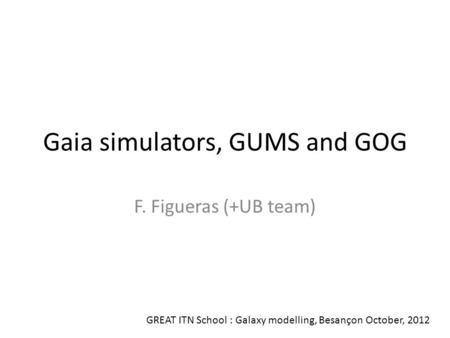 Gaia simulators, GUMS and GOG F. Figueras (+UB team) GREAT ITN School : Galaxy modelling, Besançon October, 2012.