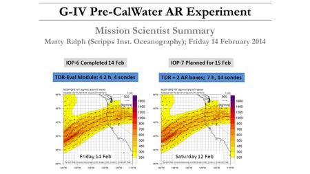 1000 km 1.25 h 1400 km / 1.75 h G-IV Pre-CalWater AR Experiment Mission Scientist Summary Marty Ralph (Scripps Inst. Oceanography); Friday 14 February.