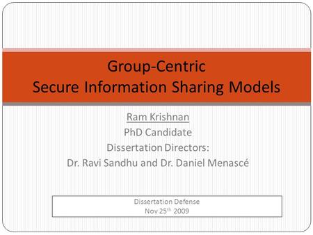 Ram Krishnan PhD Candidate Dissertation Directors: Dr. Ravi Sandhu and Dr. Daniel Menascé Group-Centric Secure Information Sharing Models Dissertation.