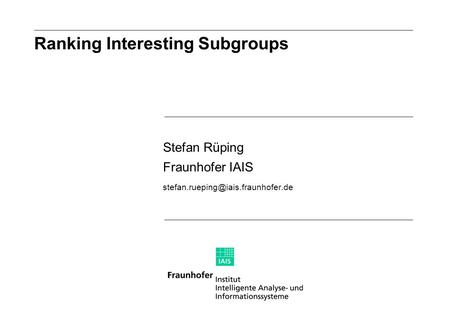Stefan Rüping Fraunhofer IAIS Ranking Interesting Subgroups.