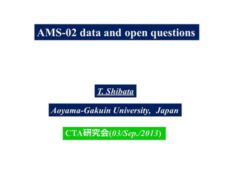 AMS-02 data and open questions T. Shibata Aoyama-Gakuin University, Japan CTA 研究会 (03/Sep./2013)