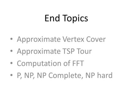 End Topics Approximate Vertex Cover Approximate TSP Tour Computation of FFT P, NP, NP Complete, NP hard.