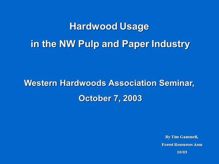 Hardwood Usage in the NW Pulp and Paper Industry Western Hardwoods Association Seminar, October 7, 2003 By Tim Gammell, Forest Resources Assn 10/03.