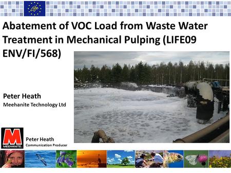 Abatement of VOC Load from Waste Water Treatment in Mechanical Pulping (LIFE09 ENV/FI/568) Peter Heath Meehanite Technology Ltd Peter Heath Communication.