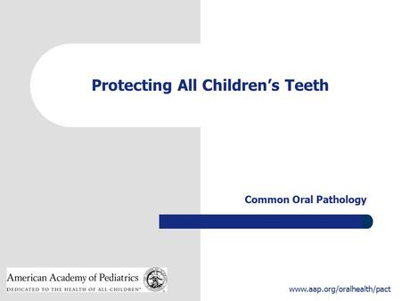 1 www.aap.org/oralhealth/pact Protecting All Children’s Teeth Common Oral Pathology.