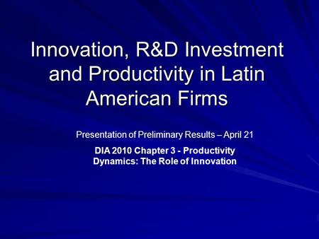 Innovation, R&D Investment and Productivity in Latin American Firms Presentation of Preliminary Results – April 21 DIA 2010 Chapter 3 - Productivity Dynamics: