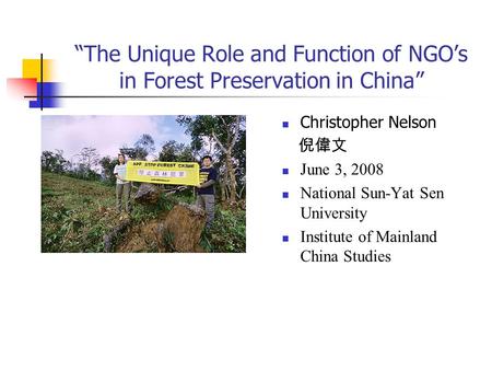 “The Unique Role and Function of NGO’s in Forest Preservation in China” Christopher Nelson 倪偉文 June 3, 2008 National Sun-Yat Sen University Institute of.