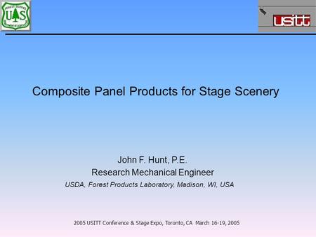 Composite Panel Products for Stage Scenery 2005 USITT Conference & Stage Expo, Toronto, CA March 16-19, 2005 John F. Hunt, P.E. Research Mechanical Engineer.