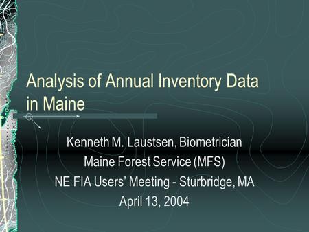 Analysis of Annual Inventory Data in Maine Kenneth M. Laustsen, Biometrician Maine Forest Service (MFS) NE FIA Users’ Meeting - Sturbridge, MA April 13,