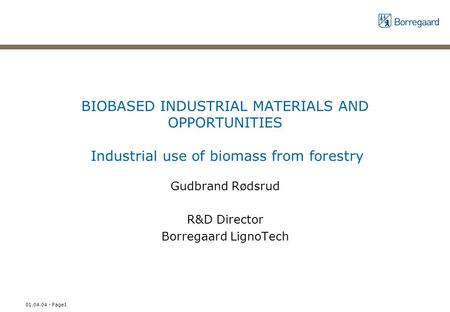 01.04.04 - Page1 BIOBASED INDUSTRIAL MATERIALS AND OPPORTUNITIES Industrial use of biomass from forestry Gudbrand Rødsrud R&D Director Borregaard LignoTech.