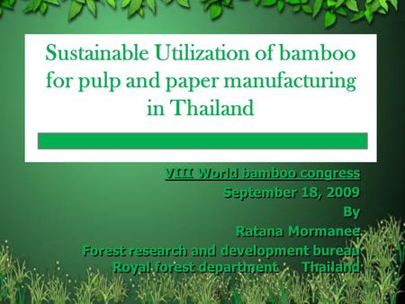 Sustainable Utilization of bamboo for pulp and paper manufacturing in Thailand VIII World bamboo congress September 18, 2009 By Ratana Mormanee Forest.