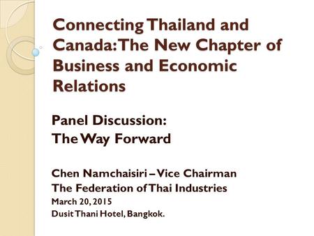 Connecting Thailand and Canada: The New Chapter of Business and Economic Relations Panel Discussion: The Way Forward Chen Namchaisiri – Vice Chairman The.
