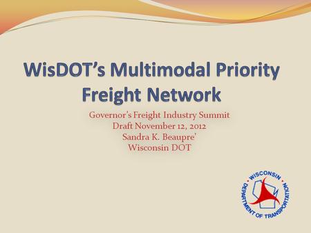 Governor’s Freight Industry Summit Draft November 12, 2012 Sandra K. Beaupre’ Wisconsin DOT Governor’s Freight Industry Summit Draft November 12, 2012.
