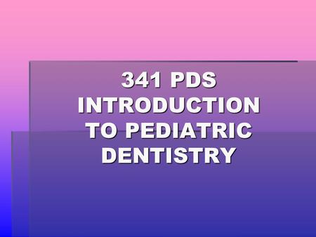 341 PDS INTRODUCTION TO PEDIATRIC DENTISTRY