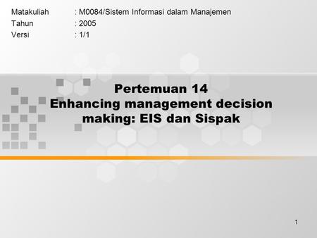 1 Pertemuan 14 Enhancing management decision making: EIS dan Sispak Matakuliah: M0084/Sistem Informasi dalam Manajemen Tahun: 2005 Versi: 1/1.
