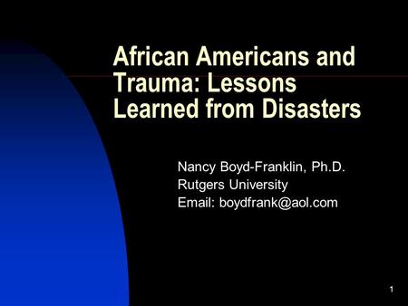 1 African Americans and Trauma: Lessons Learned from Disasters Nancy Boyd-Franklin, Ph.D. Rutgers University