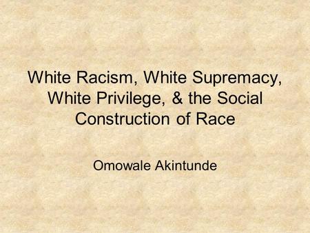 White Racism, White Supremacy, White Privilege, & the Social Construction of Race Omowale Akintunde.