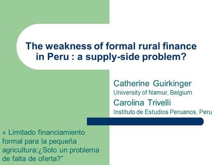 The weakness of formal rural finance in Peru : a supply-side problem? « Limitado financiamiento formal para la pequeña agricultura:¿Solo un problema de.