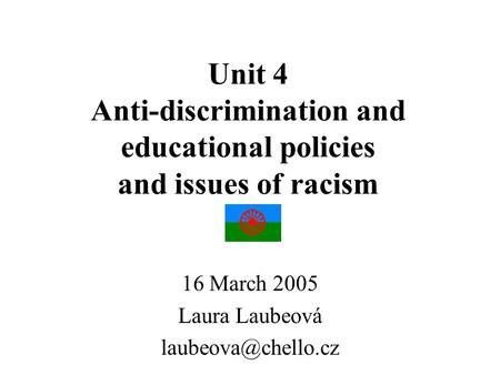 Unit 4 Anti-discrimination and educational policies and issues of racism 16 March 2005 Laura Laubeová