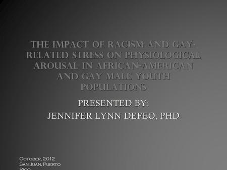 October, 2012 San Juan, Puerto Rico THE IMPACT OF racism and GAY- RELATED STRESS ON physiological arousal in african-american and GAY MALE YOUTH populations.