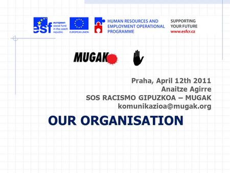 Praha, April 12th 2011 Anaitze Agirre SOS RACISMO GIPUZKOA – MUGAK OUR ORGANISATION.