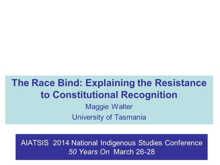AIATSIS 2014 National Indigenous Studies Conference 50 Years On March 26-28 The Race Bind: Explaining the Resistance to Constitutional Recognition Maggie.