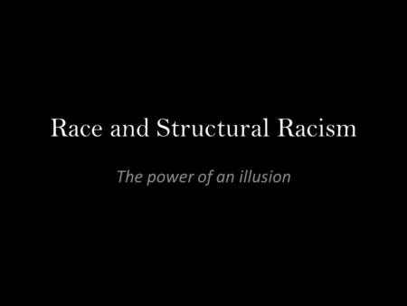 Race and Structural Racism The power of an illusion.