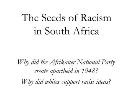 The Seeds of Racism in South Africa Why did the Afrikaner National Party create apartheid in 1948? Why did whites support racist ideas?