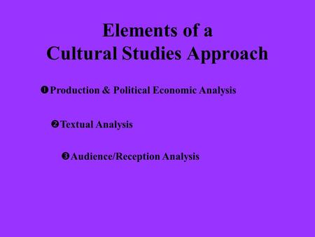 Elements of a Cultural Studies Approach  Production & Political Economic Analysis  Textual Analysis  Audience/Reception Analysis.