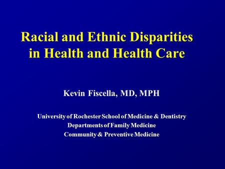 Racial and Ethnic Disparities in Health and Health Care Kevin Fiscella, MD, MPH University of Rochester School of Medicine & Dentistry Departments of Family.