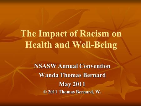 The Impact of Racism on Health and Well-Being NSASW Annual Convention Wanda Thomas Bernard May 2011 © 2011 Thomas Bernard, W.