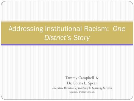 Addressing Institutional Racism: One District’s Story Tammy Campbell & Dr. Lorna L. Spear Executive Directors of Teaching & Learning Services Spokane Public.