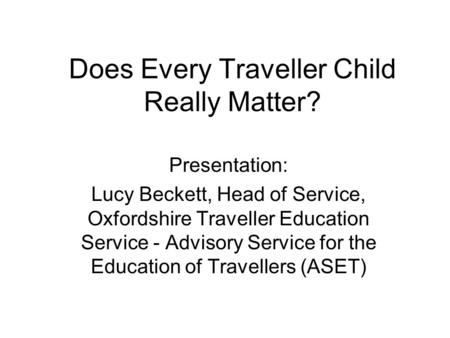 Does Every Traveller Child Really Matter? Presentation: Lucy Beckett, Head of Service, Oxfordshire Traveller Education Service - Advisory Service for the.
